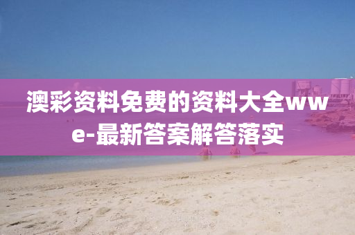 澳綵資(zi)料(liao)免費的(de)資(zi)料大(da)全(quan)wwe-最(zui)新答(da)案解(jie)答(da)落實(shi)