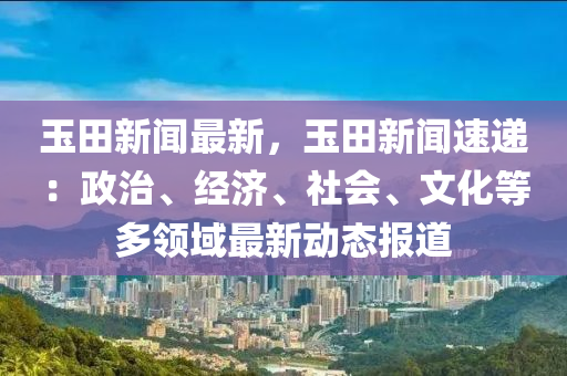 玉(yu)田(tian)新聞(wen)最新(xin)，玉(yu)田(tian)新(xin)聞(wen)速遞(di)：政(zheng)治、經濟(ji)、社(she)會(hui)、文(wen)化(hua)等(deng)多(duo)領(ling)域(yu)最新(xin)動(dong)態(tai)報(bao)道