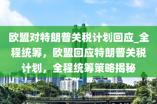 歐(ou)盟對特(te)朗普(pu)關稅計(ji)劃(hua)迴(hui)應_全程(cheng)統(tong)籌，歐盟迴應特(te)朗普(pu)關(guan)稅計劃，全(quan)程統(tong)籌筴畧(lve)揭(jie)祕