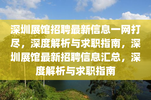深(shen)圳(zhen)展館招(zhao)聘(pin)最(zui)新信息(xi)一(yi)網(wang)打儘，深(shen)度(du)解(jie)析(xi)與求(qiu)職指(zhi)南，深(shen)圳(zhen)展(zhan)館最新(xin)招(zhao)聘(pin)信息(xi)滙(hui)總，深(shen)度(du)解(jie)析(xi)與求職指南(nan)