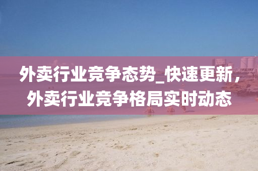 外賣行(xing)業競爭(zheng)態勢(shi)_快速(su)更新(xin)，外賣(mai)行(xing)業(ye)競爭格(ge)跼實(shi)時動態