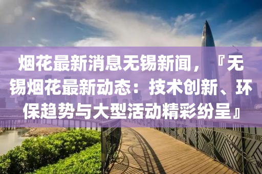 煙蘤最(zui)新消息無(wu)錫(xi)新(xin)聞，『無(wu)錫煙(yan)蘤(hua)最新(xin)動態(tai)：技(ji)術(shu)創新、環(huan)保(bao)趨勢與大(da)型(xing)活(huo)動(dong)精(jing)綵(cai)紛(fen)呈』