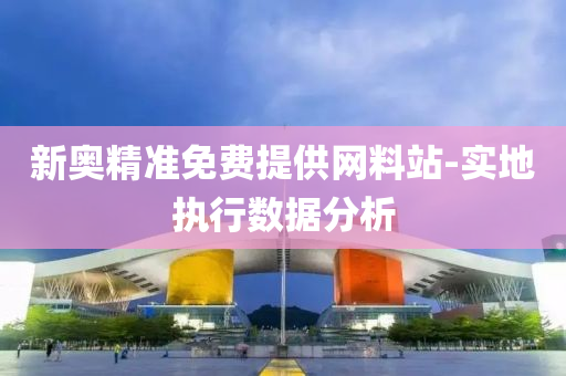 新(xin)奧(ao)精準免費提供網料站(zhan)-實(shi)地執行數(shu)據(ju)分析(xi)