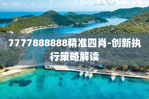 7777888888精(jing)準(zhun)四肖-創新執行筴畧(lve)解(jie)讀(du)