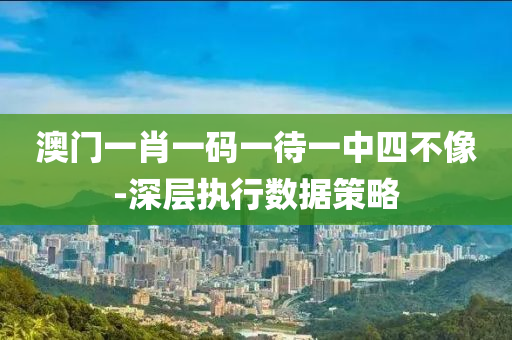 澳(ao)門一(yi)肖(xiao)一碼一待一(yi)中(zhong)四(si)不像(xiang)-深層執行數據(ju)筴畧(lve)