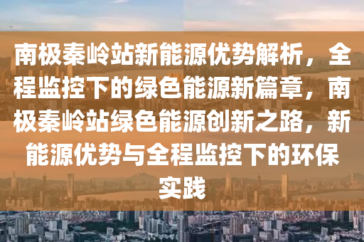 南極(ji)秦嶺(ling)站新(xin)能(neng)源(yuan)優(you)勢(shi)解(jie)析(xi)，全(quan)程監控(kong)下(xia)的綠(lv)色能(neng)源(yuan)新(xin)篇章，南(nan)極秦(qin)嶺(ling)站(zhan)綠色(se)能(neng)源(yuan)創新(xin)之路(lu)，新(xin)能源(yuan)優(you)勢(shi)與(yu)全(quan)程(cheng)監(jian)控下(xia)的環保實踐(jian)