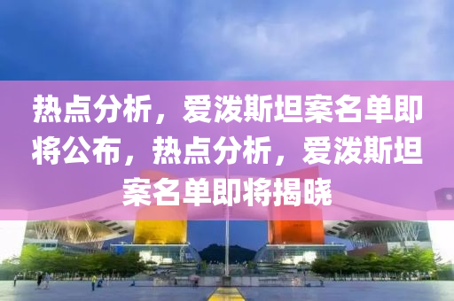 熱(re)點分(fen)析(xi)，愛(ai)潑(po)斯(si)坦案(an)名(ming)單(dan)即(ji)將公佈，熱點(dian)分析，愛(ai)潑斯坦案名單即(ji)將揭曉