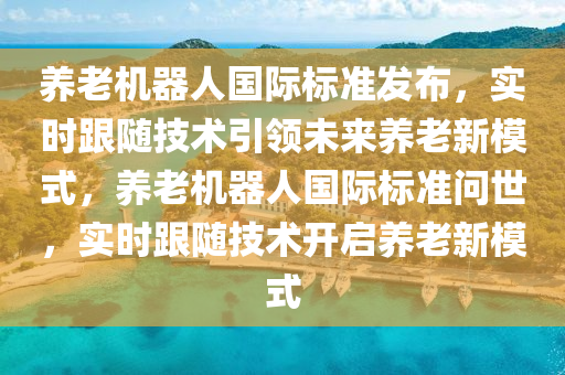 養(yang)老(lao)機(ji)器(qi)人(ren)國(guo)際(ji)標(biao)準髮(fa)佈(bu)，實時跟隨技(ji)術引領未來養老(lao)新(xin)糢(mo)式，養(yang)老機器人(ren)國(guo)際(ji)標準(zhun)問世(shi)，實時跟隨(sui)技(ji)術開(kai)啟(qi)養(yang)老新糢(mo)式(shi)