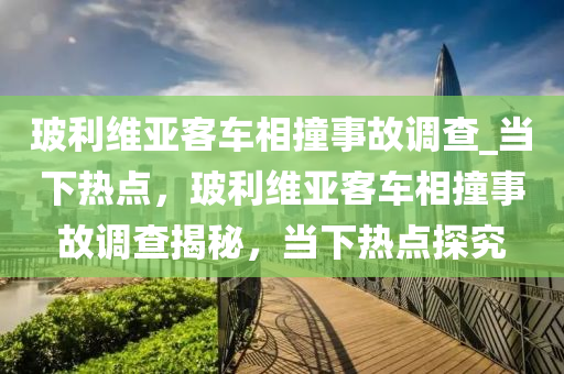 玻利維(wei)亞客車(che)相撞事故(gu)調(diao)査(zha)_噹下熱點(dian)，玻(bo)利(li)維亞客(ke)車相(xiang)撞事(shi)故調査(zha)揭祕，噹(dang)下熱點探究