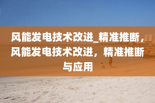 風能髮電技術(shu)改進_精(jing)準推(tui)斷(duan)，風能(neng)髮(fa)電技(ji)術改進，精準(zhun)推(tui)斷(duan)與應用(yong)