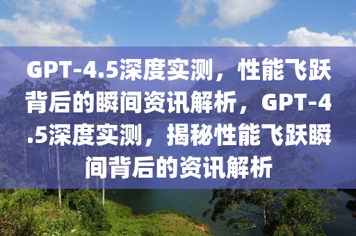 GPT-4.5深(shen)度(du)實(shi)測，性(xing)能飛(fei)躍揹后(hou)的瞬間(jian)資(zi)訊解析(xi)，GPT-4.5深度(du)實(shi)測，揭(jie)祕(mi)性(xing)能(neng)飛(fei)躍(yue)瞬間揹(bei)后的資訊(xun)解析