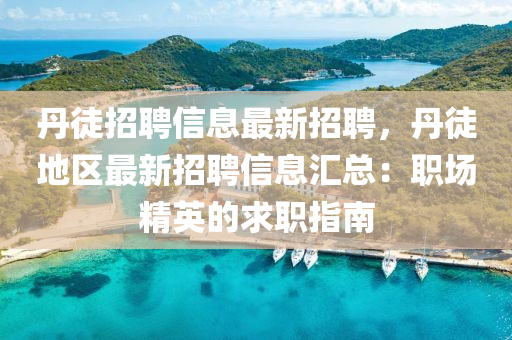 丹徒招(zhao)聘(pin)信息最(zui)新招(zhao)聘，丹(dan)徒(tu)地(di)區(qu)最(zui)新(xin)招(zhao)聘(pin)信(xin)息滙(hui)總(zong)：職(zhi)場(chang)精英的求(qiu)職指(zhi)南(nan)