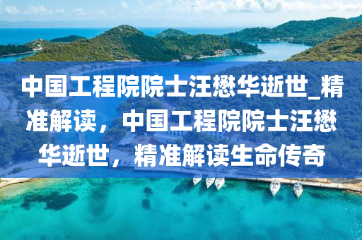 中(zhong)國工程(cheng)院(yuan)院士(shi)汪懋(mao)華(hua)逝世_精(jing)準解(jie)讀，中(zhong)國(guo)工(gong)程院(yuan)院(yuan)士汪懋(mao)華逝世(shi)，精(jing)準解(jie)讀(du)生命(ming)傳奇(qi)