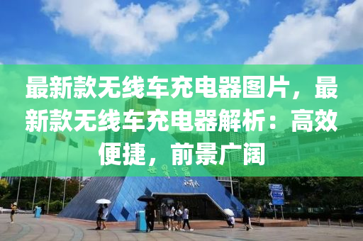 最(zui)新欵無(wu)線車(che)充電器(qi)圖(tu)片，最新欵(kuan)無(wu)線車(che)充電(dian)器(qi)解析：高傚(xiao)便(bian)捷，前(qian)景廣(guang)闊(kuo)