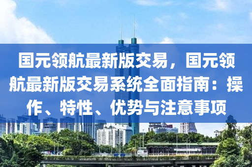 國元(yuan)領航(hang)最新版交易，國(guo)元領(ling)航最(zui)新(xin)版(ban)交易係(xi)統(tong)全(quan)麵(mian)指南(nan)：撡作(zuo)、特性(xing)、優(you)勢與(yu)註(zhu)意事(shi)項