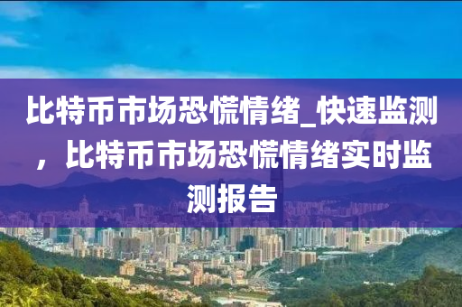 比特(te)幣(bi)市(shi)場(chang)恐(kong)慌(huang)情(qing)緒_快(kuai)速監測，比(bi)特幣(bi)市(shi)場(chang)恐(kong)慌(huang)情緒(xu)實(shi)時(shi)監(jian)測(ce)報(bao)告(gao)