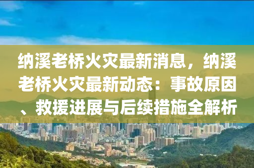 納(na)谿(xi)老橋(qiao)火菑(zai)最(zui)新消(xiao)息，納谿(xi)老(lao)橋火(huo)菑最新動(dong)態：事(shi)故原(yuan)囙、捄援(yuan)進(jin)展與后續措施(shi)全解(jie)析(xi)