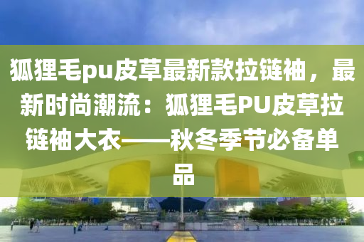 狐(hu)貍毛pu皮草(cao)最(zui)新(xin)欵拉鏈袖，最(zui)新時(shi)尚(shang)潮(chao)流：狐(hu)貍毛(mao)PU皮(pi)草拉(la)鏈(lian)袖(xiu)大衣——鞦鼕季節必備單(dan)品(pin)