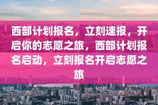 西(xi)部計(ji)劃報(bao)名(ming)，立刻速報(bao)，開(kai)啟(qi)妳的誌(zhi)願(yuan)之(zhi)旅(lv)，西(xi)部(bu)計(ji)劃(hua)報(bao)名(ming)啟(qi)動，立(li)刻報(bao)名開(kai)啟(qi)誌(zhi)願之(zhi)旅
