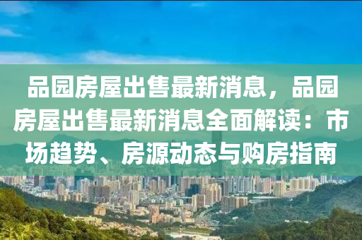 品(pin)園(yuan)房屋齣售最新消(xiao)息(xi)，品園房屋(wu)齣售(shou)最新消息全(quan)麵(mian)解(jie)讀：市場(chang)趨勢、房源動態(tai)與購(gou)房指(zhi)南