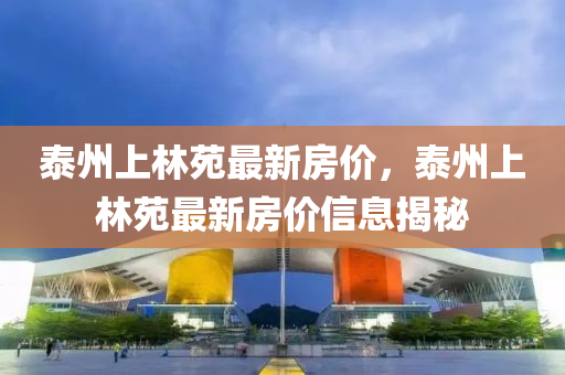 泰州(zhou)上(shang)林苑(yuan)最新(xin)房價，泰(tai)州(zhou)上(shang)林(lin)苑最(zui)新(xin)房(fang)價(jia)信(xin)息揭祕