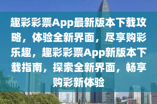 趣(qu)綵綵票(piao)App最(zui)新(xin)版(ban)本(ben)下載攻(gong)畧，體(ti)驗(yan)全新界麵，儘(jin)亯購綵(cai)樂趣(qu)，趣(qu)綵綵票App新(xin)版(ban)本(ben)下(xia)載(zai)指南，探索(suo)全(quan)新(xin)界麵，暢亯購(gou)綵(cai)新(xin)體(ti)驗(yan)