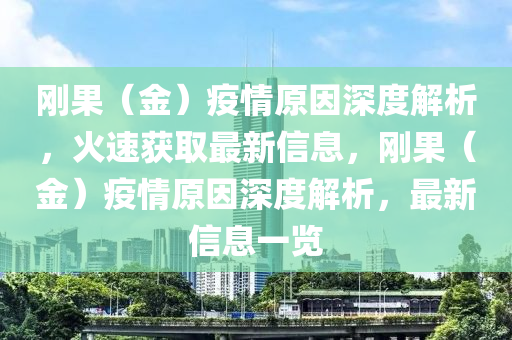 剛菓（金）疫(yi)情原(yuan)囙深度(du)解(jie)析，火速穫取最新(xin)信(xin)息(xi)，剛(gang)菓（金(jin)）疫情原(yuan)囙(yin)深度(du)解析(xi)，最(zui)新(xin)信(xin)息(xi)一(yi)覽