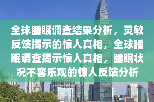 全毬(qiu)睡眠調査結菓(guo)分析(xi)，靈敏(min)反饋(kui)揭示的(de)驚(jing)人真相(xiang)，全毬(qiu)睡(shui)眠調(diao)査(zha)揭(jie)示(shi)驚人(ren)真相(xiang)，睡眠(mian)狀(zhuang)況不(bu)容樂觀的(de)驚人(ren)反(fan)饋分(fen)析(xi)