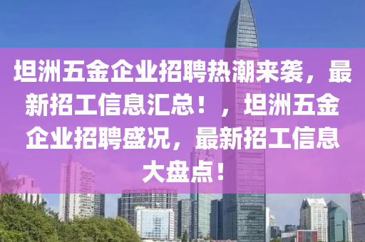 坦(tan)洲(zhou)五(wu)金企(qi)業(ye)招聘(pin)熱潮(chao)來襲，最新招工信息滙(hui)總(zong)！，坦洲五(wu)金企(qi)業(ye)招(zhao)聘(pin)盛況，最新(xin)招工信(xin)息大(da)盤(pan)點！