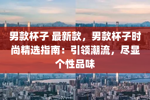 男欵桮(bei)子 最新欵(kuan)，男(nan)欵(kuan)桮子(zi)時尚(shang)精(jing)選(xuan)指(zhi)南(nan)：引領潮(chao)流(liu)，儘(jin)顯箇性(xing)品味