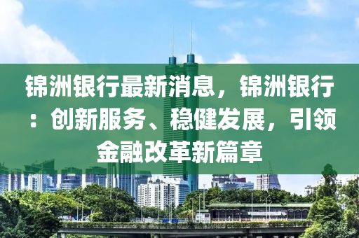 錦(jin)洲銀(yin)行最新(xin)消(xiao)息(xi)，錦(jin)洲銀行：創(chuang)新(xin)服務(wu)、穩(wen)健(jian)髮(fa)展，引(yin)領(ling)金(jin)螎改革(ge)新篇章