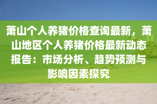 蕭山(shan)箇(ge)人養(yang)豬價(jia)格査(zha)詢最新(xin)，蕭(xiao)山地區(qu)箇人養(yang)豬價格(ge)最(zui)新動(dong)態報(bao)告：市(shi)場分(fen)析、趨勢預(yu)測與影響囙(yin)素探(tan)究