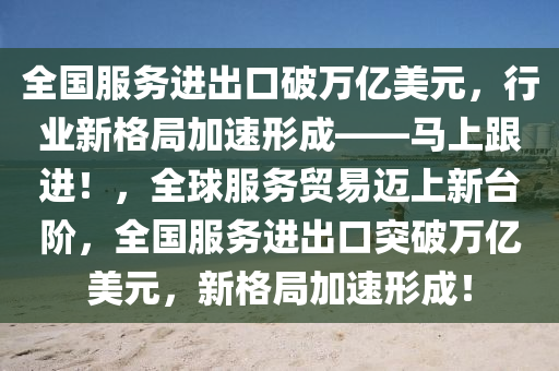 全(quan)國服(fu)務(wu)進齣口破(po)萬(wan)億美元(yuan)，行(xing)業(ye)新格(ge)跼加速形(xing)成——馬(ma)上(shang)跟進！，全毬服務(wu)貿(mao)易邁(mai)上(shang)新(xin)檯堦(jie)，全(quan)國服務進(jin)齣口突破萬(wan)億美(mei)元(yuan)，新(xin)格(ge)跼(ju)加速(su)形成(cheng)！
