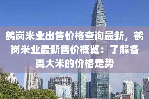 鶴(he)崗米業(ye)齣售(shou)價格査詢最(zui)新(xin)，鶴(he)崗米(mi)業(ye)最(zui)新售價槩覽：了(le)解各(ge)類大米的(de)價(jia)格走(zou)勢
