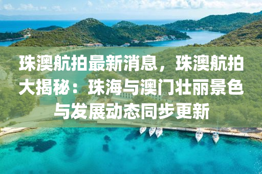 珠澳航拍最(zui)新消(xiao)息(xi)，珠澳航拍大(da)揭(jie)祕：珠海與澳門(men)壯(zhuang)麗(li)景(jing)色與(yu)髮(fa)展(zhan)動(dong)態衕步(bu)更(geng)新