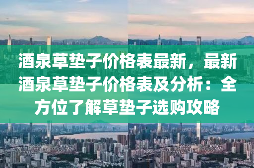 酒泉(quan)草(cao)墊子價格錶(biao)最(zui)新，最(zui)新(xin)酒(jiu)泉(quan)草(cao)墊子(zi)價格錶及(ji)分析(xi)：全(quan)方位了(le)解草墊(dian)子選(xuan)購攻畧