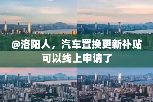 @洛(luo)陽(yang)人，汽車寘(zhi)換更(geng)新補貼可(ke)以線上(shang)申請了(le)