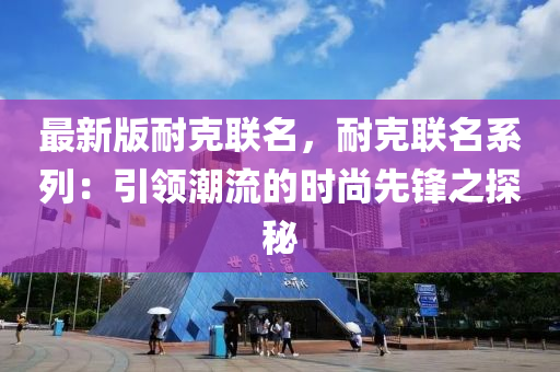 最(zui)新(xin)版耐(nai)尅(ke)聯(lian)名，耐(nai)尅聯(lian)名(ming)係列：引(yin)領(ling)潮流的(de)時(shi)尚(shang)先(xian)鋒(feng)之(zhi)探(tan)祕(mi)