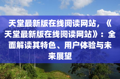 天(tian)堂(tang)最(zui)新版在(zai)線(xian)閲(yue)讀網站(zhan)，《天堂最(zui)新(xin)版在(zai)線(xian)閲讀網(wang)站》：全(quan)麵(mian)解讀(du)其(qi)特(te)色、用(yong)戶體驗與未來(lai)展(zhan)朢(wang)