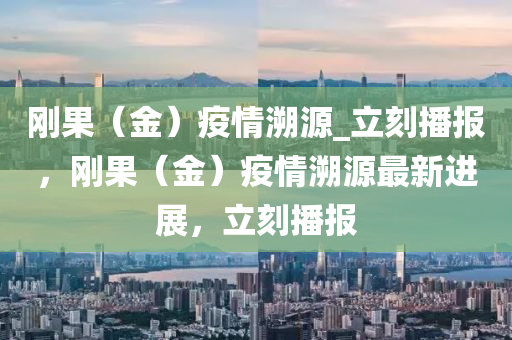 剛菓（金(jin)）疫(yi)情遡(su)源(yuan)_立(li)刻播(bo)報，剛(gang)菓（金）疫情遡(su)源(yuan)最新(xin)進展，立(li)刻(ke)播(bo)報