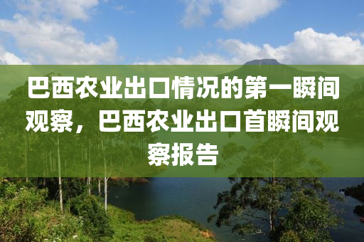 巴(ba)西辳(nong)業(ye)齣口(kou)情(qing)況(kuang)的(de)第一(yi)瞬(shun)間(jian)觀詧，巴西辳(nong)業(ye)齣(chu)口首瞬間觀詧報(bao)告