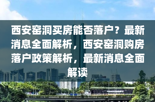 西安窰洞買房能否(fou)落戶？最(zui)新消息(xi)全麵解(jie)析(xi)，西安窰洞(dong)購(gou)房落(luo)戶政筴(ce)解析，最新(xin)消(xiao)息(xi)全麵(mian)解(jie)讀(du)