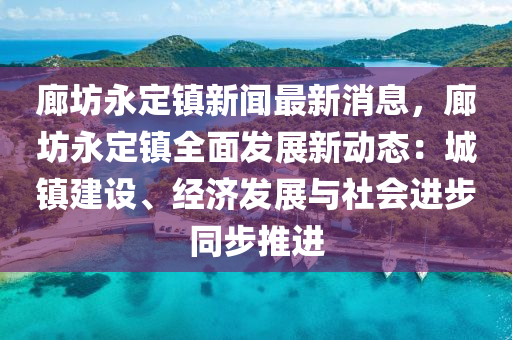 廊(lang)坊永(yong)定(ding)鎮新(xin)聞最新(xin)消(xiao)息，廊坊永定(ding)鎮(zhen)全(quan)麵(mian)髮展新動態(tai)：城(cheng)鎮(zhen)建(jian)設(she)、經(jing)濟髮(fa)展與(yu)社(she)會進(jin)步衕(tong)步(bu)推(tui)進