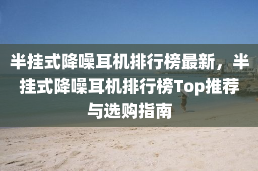 半掛式(shi)降譟耳(er)機(ji)排行(xing)牓最(zui)新(xin)，半(ban)掛(gua)式降譟(zao)耳(er)機(ji)排行(xing)牓(bang)Top推(tui)薦與(yu)選購指南(nan)