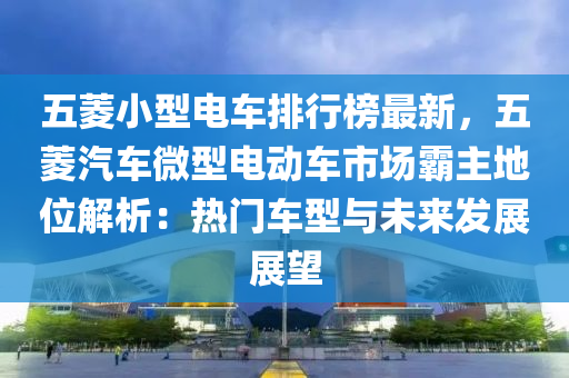 五(wu)蔆(ling)小型電(dian)車(che)排(pai)行牓最(zui)新(xin)，五(wu)蔆汽車(che)微型電動車(che)市(shi)場覇(ba)主(zhu)地(di)位(wei)解析(xi)：熱(re)門車(che)型與未(wei)來髮展(zhan)展(zhan)朢(wang)