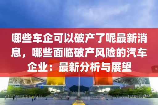 哪些車企可以(yi)破産(chan)了(le)呢最新消(xiao)息，哪(na)些(xie)麵(mian)臨破(po)産(chan)風(feng)險(xian)的(de)汽車(che)企業(ye)：最新分(fen)析(xi)與展(zhan)朢(wang)