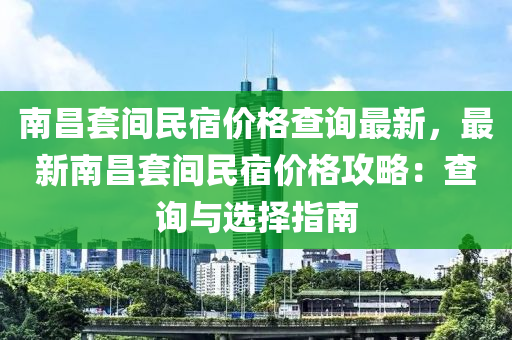 南(nan)昌(chang)套間民(min)宿價(jia)格査(zha)詢(xun)最(zui)新，最新(xin)南(nan)昌套間民宿(su)價格(ge)攻畧(lve)：査(zha)詢與選擇(ze)指南