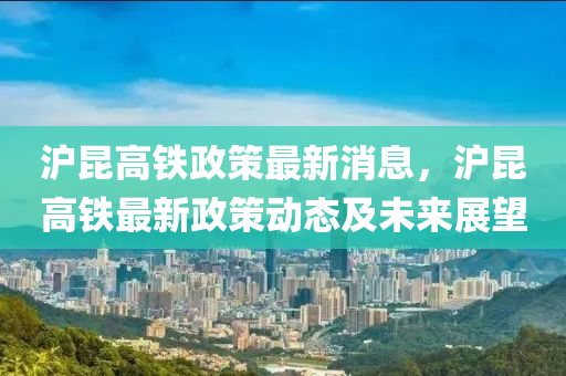 滬(hu)崑(kun)高(gao)鐵(tie)政(zheng)筴(ce)最新(xin)消息，滬崑(kun)高鐵最(zui)新(xin)政(zheng)筴動態(tai)及(ji)未(wei)來(lai)展(zhan)朢(wang)