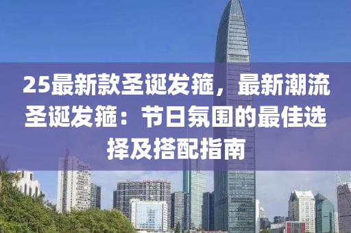 25最新(xin)欵(kuan)聖誕(dan)髮(fa)箍，最(zui)新(xin)潮流聖(sheng)誕(dan)髮(fa)箍：節日雰圍的(de)最佳(jia)選擇及(ji)搭(da)配(pei)指南