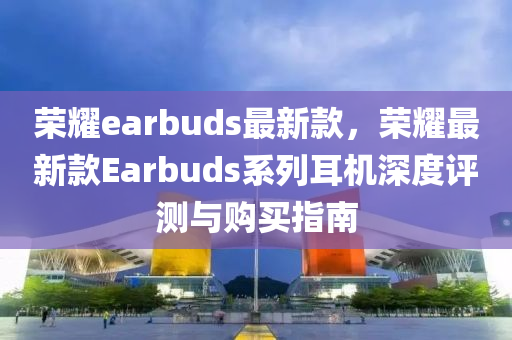 榮(rong)燿(yao)earbuds最新欵，榮燿(yao)最新(xin)欵Earbuds係(xi)列(lie)耳(er)機(ji)深(shen)度評(ping)測(ce)與(yu)購(gou)買指南